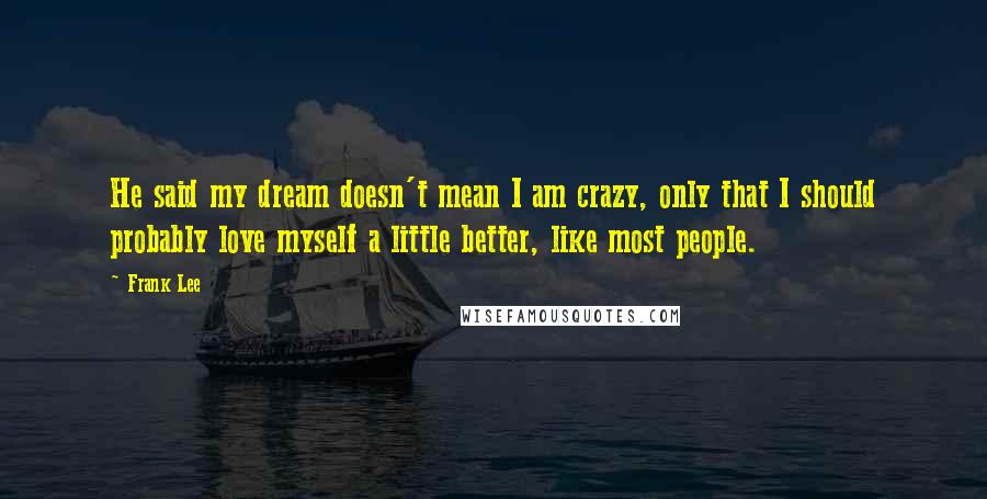 Frank Lee Quotes: He said my dream doesn't mean I am crazy, only that I should probably love myself a little better, like most people.