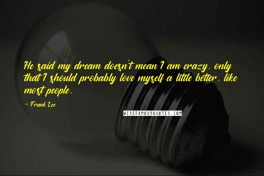 Frank Lee Quotes: He said my dream doesn't mean I am crazy, only that I should probably love myself a little better, like most people.