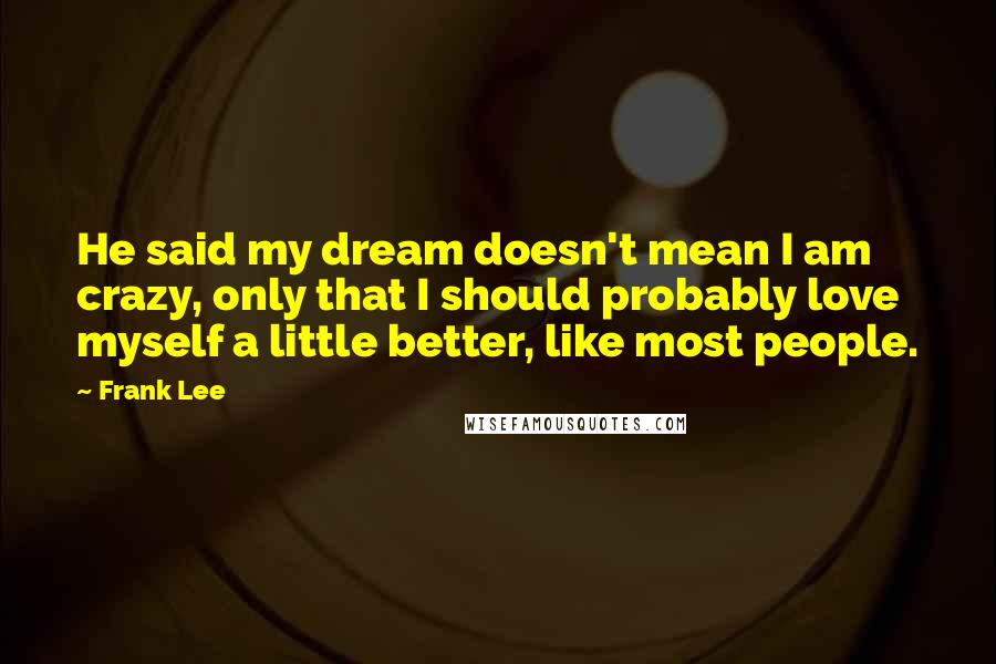 Frank Lee Quotes: He said my dream doesn't mean I am crazy, only that I should probably love myself a little better, like most people.