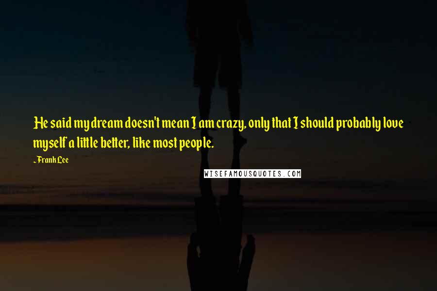 Frank Lee Quotes: He said my dream doesn't mean I am crazy, only that I should probably love myself a little better, like most people.