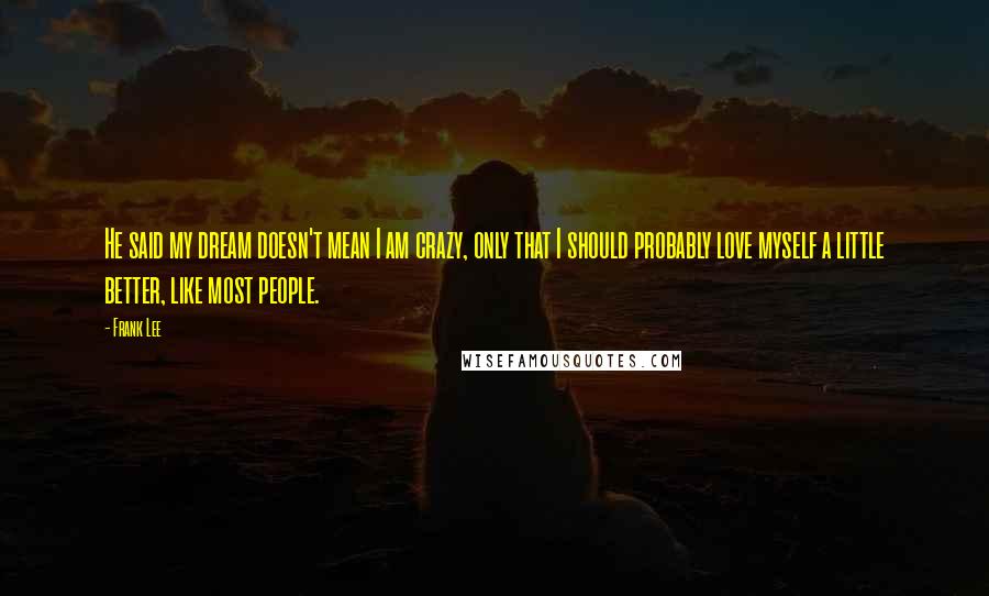 Frank Lee Quotes: He said my dream doesn't mean I am crazy, only that I should probably love myself a little better, like most people.