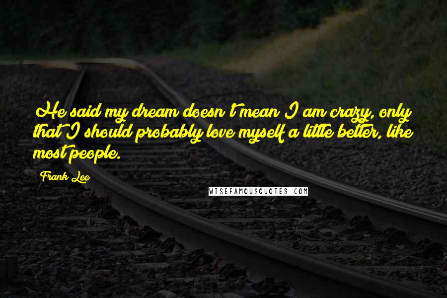 Frank Lee Quotes: He said my dream doesn't mean I am crazy, only that I should probably love myself a little better, like most people.