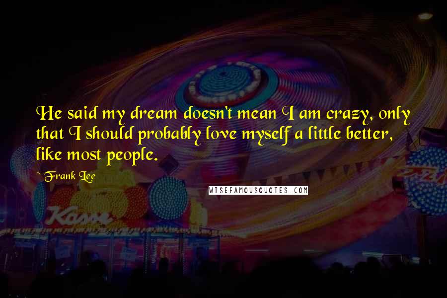 Frank Lee Quotes: He said my dream doesn't mean I am crazy, only that I should probably love myself a little better, like most people.