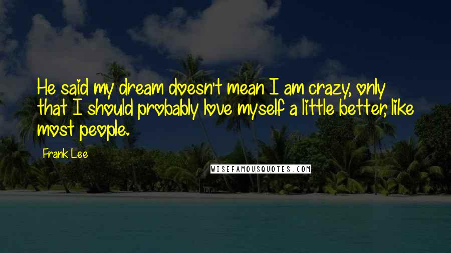 Frank Lee Quotes: He said my dream doesn't mean I am crazy, only that I should probably love myself a little better, like most people.
