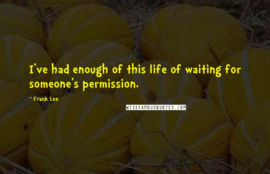 Frank Lee Quotes: I've had enough of this life of waiting for someone's permission.