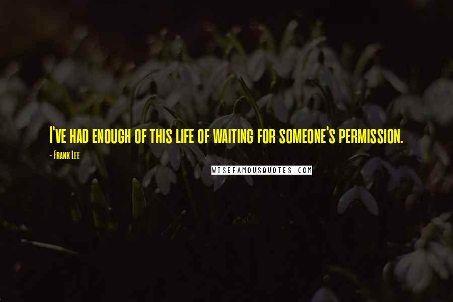 Frank Lee Quotes: I've had enough of this life of waiting for someone's permission.