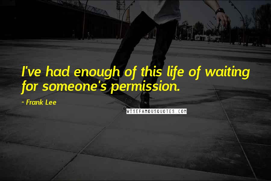 Frank Lee Quotes: I've had enough of this life of waiting for someone's permission.