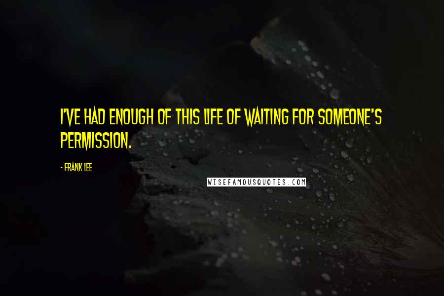 Frank Lee Quotes: I've had enough of this life of waiting for someone's permission.