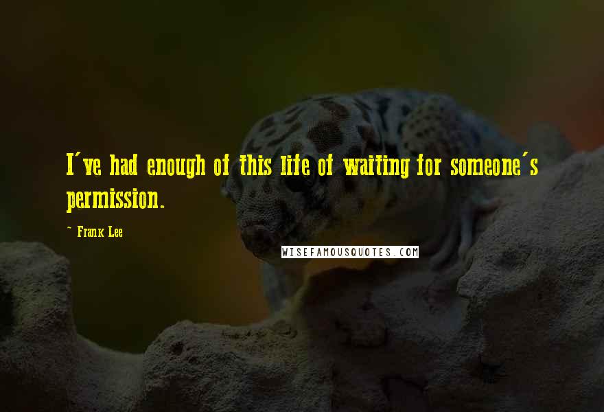 Frank Lee Quotes: I've had enough of this life of waiting for someone's permission.