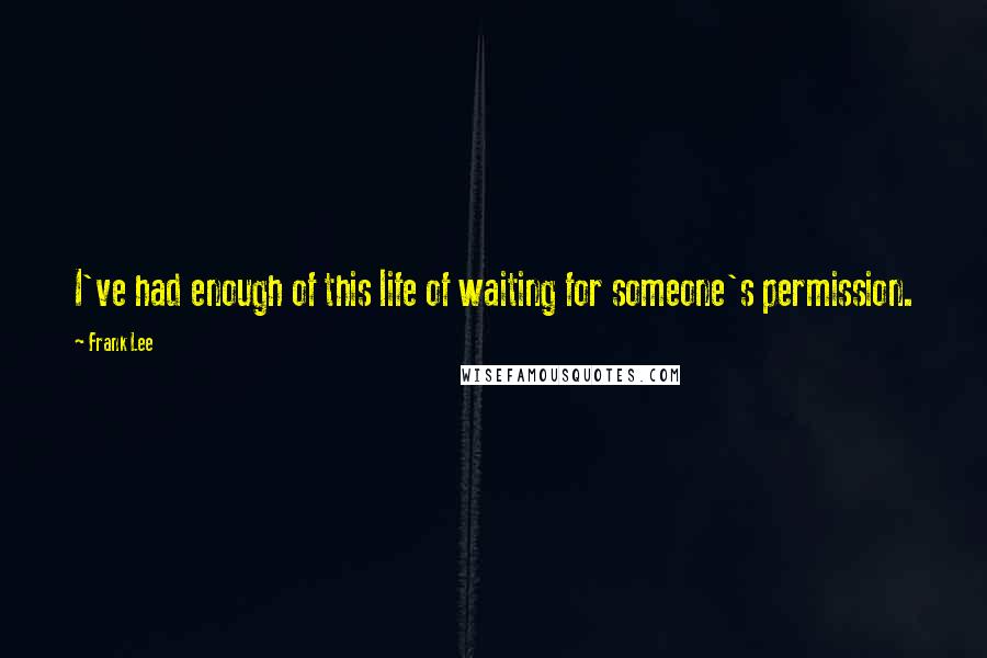 Frank Lee Quotes: I've had enough of this life of waiting for someone's permission.