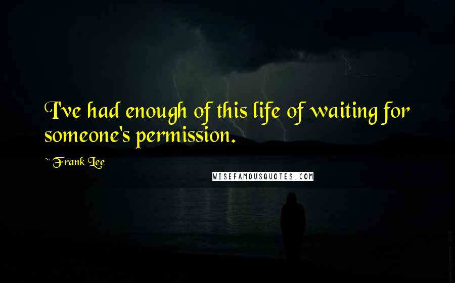 Frank Lee Quotes: I've had enough of this life of waiting for someone's permission.