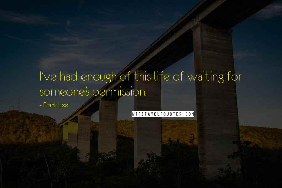 Frank Lee Quotes: I've had enough of this life of waiting for someone's permission.