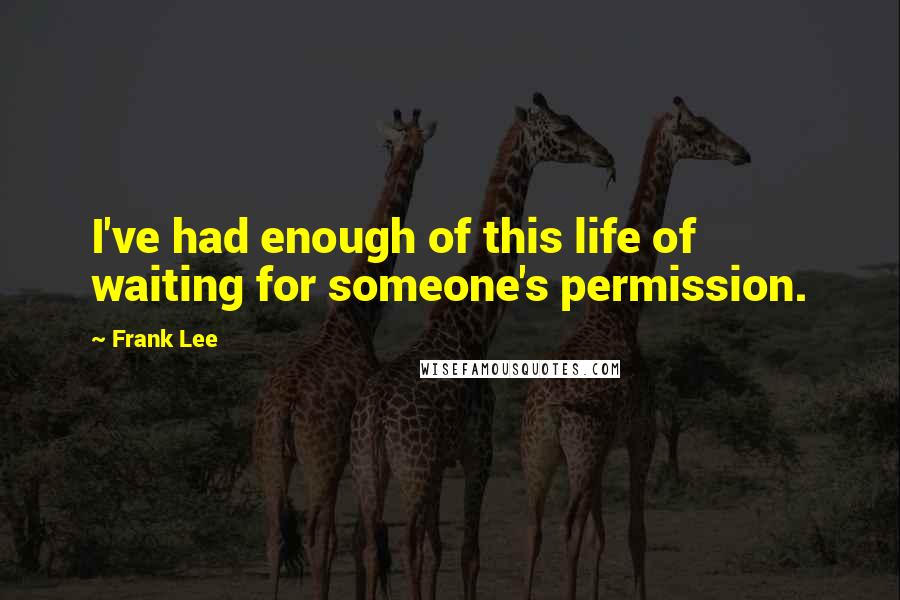 Frank Lee Quotes: I've had enough of this life of waiting for someone's permission.