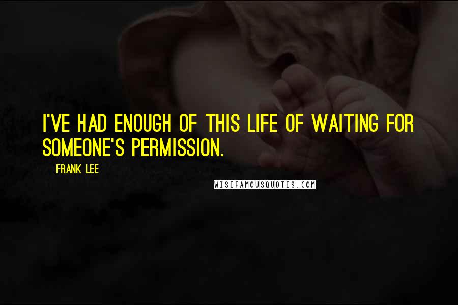 Frank Lee Quotes: I've had enough of this life of waiting for someone's permission.