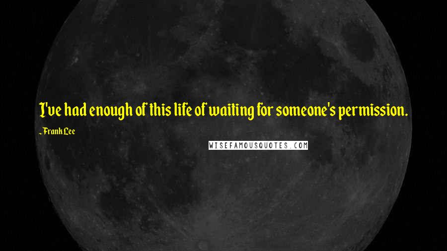 Frank Lee Quotes: I've had enough of this life of waiting for someone's permission.