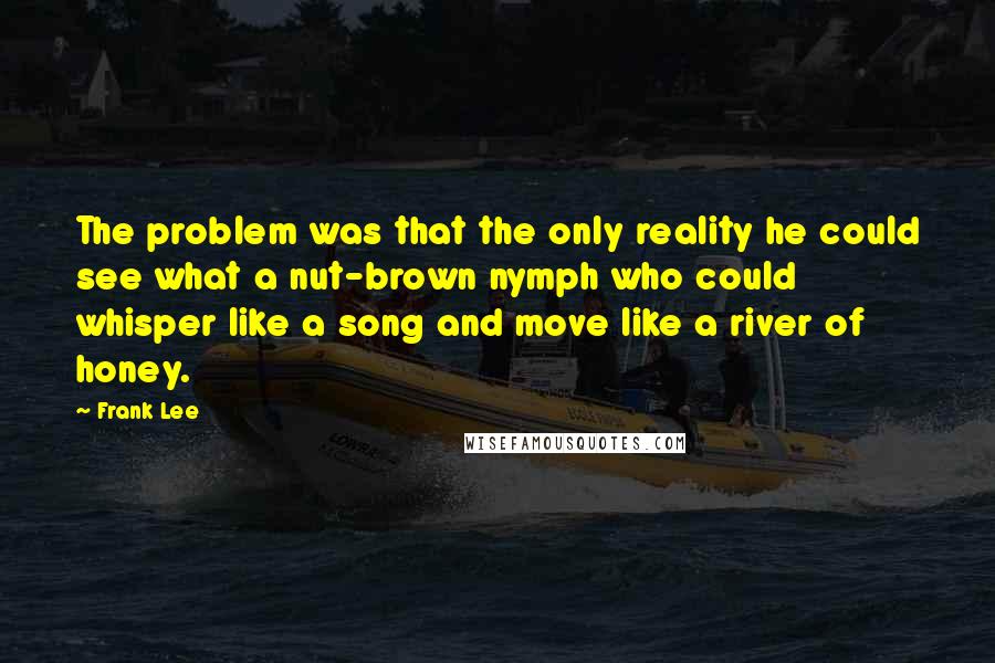 Frank Lee Quotes: The problem was that the only reality he could see what a nut-brown nymph who could whisper like a song and move like a river of honey.