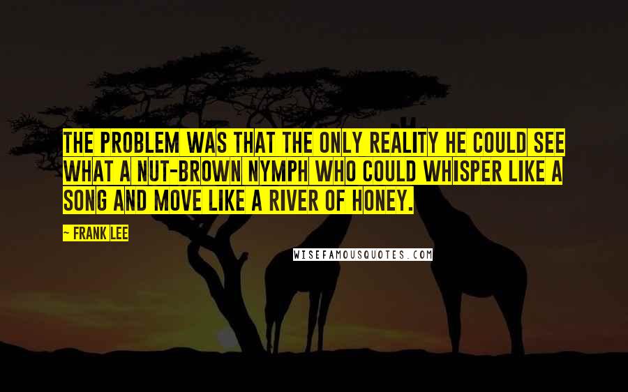 Frank Lee Quotes: The problem was that the only reality he could see what a nut-brown nymph who could whisper like a song and move like a river of honey.