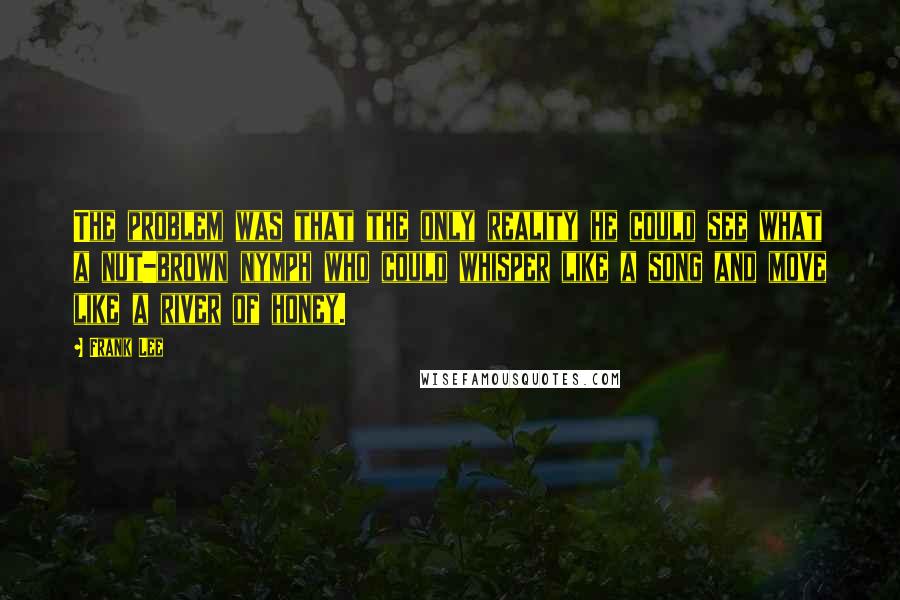 Frank Lee Quotes: The problem was that the only reality he could see what a nut-brown nymph who could whisper like a song and move like a river of honey.