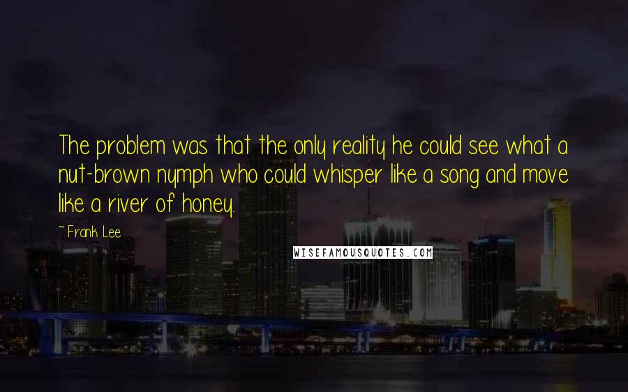 Frank Lee Quotes: The problem was that the only reality he could see what a nut-brown nymph who could whisper like a song and move like a river of honey.