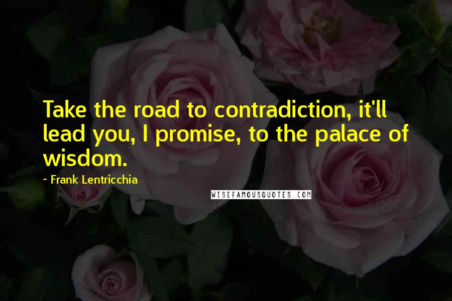 Frank Lentricchia Quotes: Take the road to contradiction, it'll lead you, I promise, to the palace of wisdom.