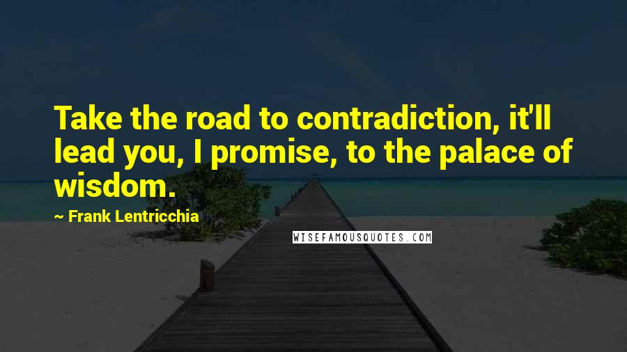 Frank Lentricchia Quotes: Take the road to contradiction, it'll lead you, I promise, to the palace of wisdom.