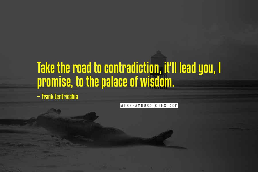 Frank Lentricchia Quotes: Take the road to contradiction, it'll lead you, I promise, to the palace of wisdom.