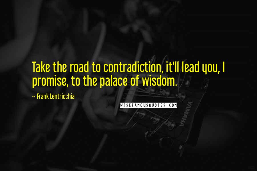 Frank Lentricchia Quotes: Take the road to contradiction, it'll lead you, I promise, to the palace of wisdom.