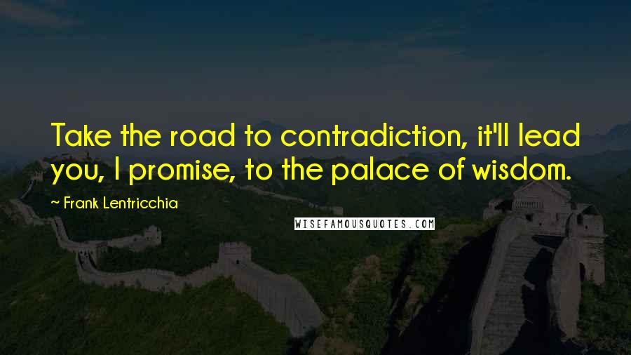 Frank Lentricchia Quotes: Take the road to contradiction, it'll lead you, I promise, to the palace of wisdom.