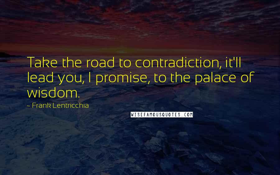 Frank Lentricchia Quotes: Take the road to contradiction, it'll lead you, I promise, to the palace of wisdom.