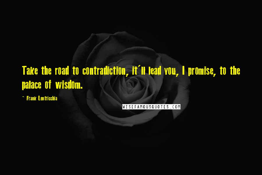 Frank Lentricchia Quotes: Take the road to contradiction, it'll lead you, I promise, to the palace of wisdom.