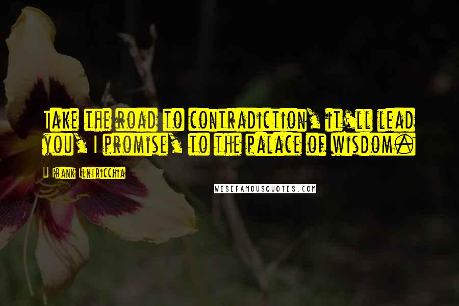 Frank Lentricchia Quotes: Take the road to contradiction, it'll lead you, I promise, to the palace of wisdom.