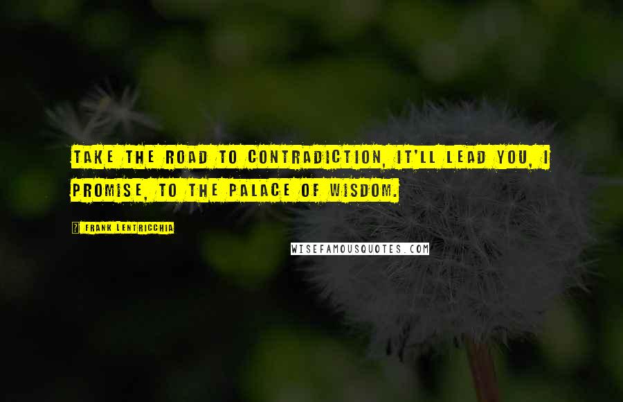 Frank Lentricchia Quotes: Take the road to contradiction, it'll lead you, I promise, to the palace of wisdom.