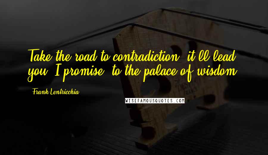 Frank Lentricchia Quotes: Take the road to contradiction, it'll lead you, I promise, to the palace of wisdom.