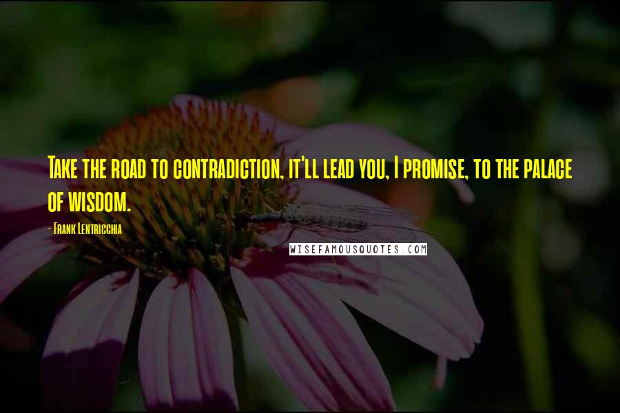 Frank Lentricchia Quotes: Take the road to contradiction, it'll lead you, I promise, to the palace of wisdom.