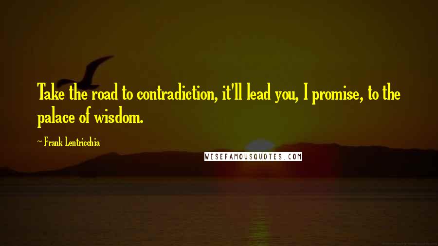 Frank Lentricchia Quotes: Take the road to contradiction, it'll lead you, I promise, to the palace of wisdom.