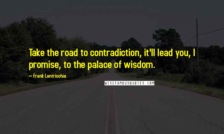 Frank Lentricchia Quotes: Take the road to contradiction, it'll lead you, I promise, to the palace of wisdom.