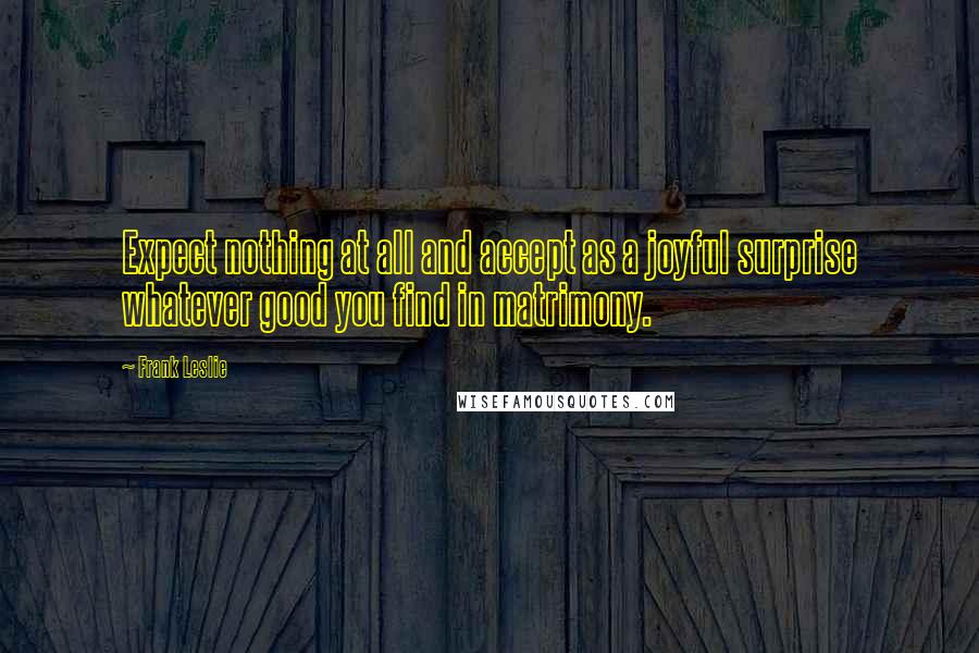 Frank Leslie Quotes: Expect nothing at all and accept as a joyful surprise whatever good you find in matrimony.