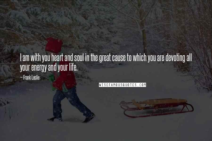 Frank Leslie Quotes: I am with you heart and soul in the great cause to which you are devoting all your energy and your life.