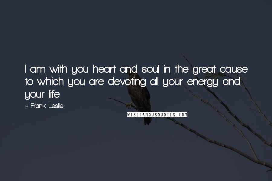 Frank Leslie Quotes: I am with you heart and soul in the great cause to which you are devoting all your energy and your life.