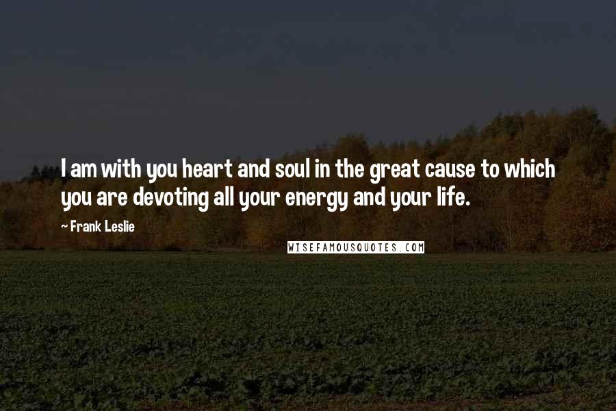 Frank Leslie Quotes: I am with you heart and soul in the great cause to which you are devoting all your energy and your life.