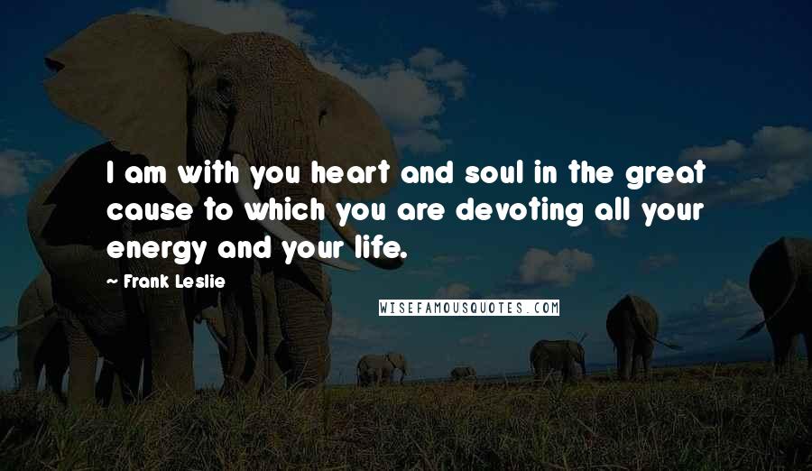 Frank Leslie Quotes: I am with you heart and soul in the great cause to which you are devoting all your energy and your life.