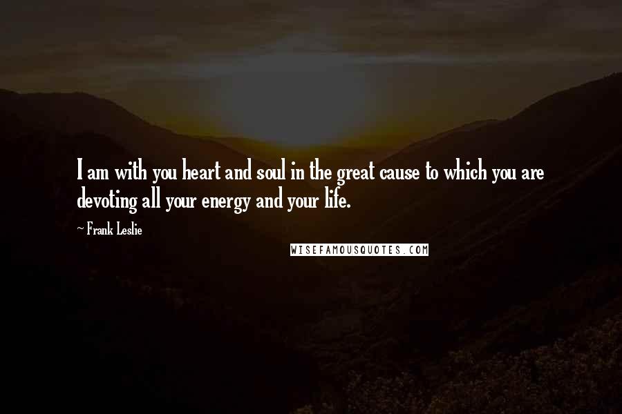 Frank Leslie Quotes: I am with you heart and soul in the great cause to which you are devoting all your energy and your life.