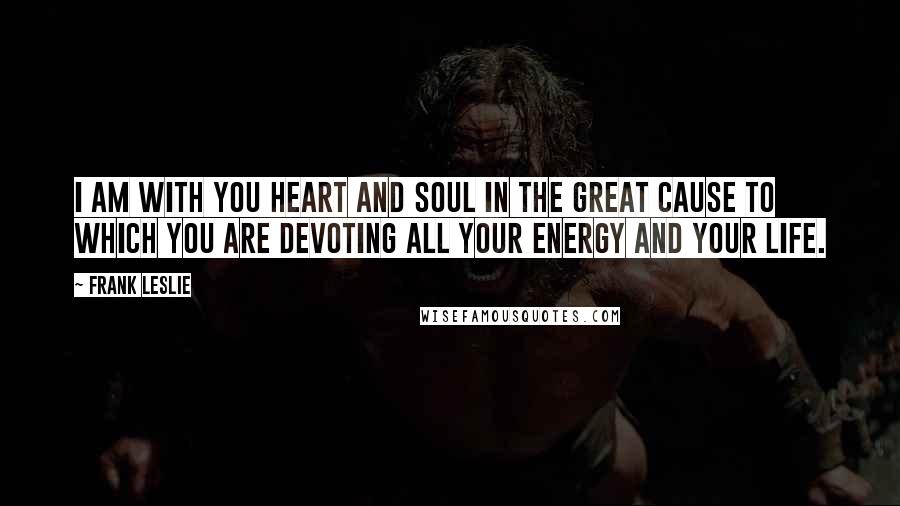 Frank Leslie Quotes: I am with you heart and soul in the great cause to which you are devoting all your energy and your life.