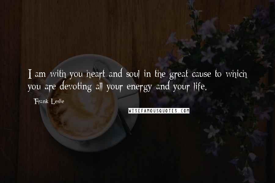 Frank Leslie Quotes: I am with you heart and soul in the great cause to which you are devoting all your energy and your life.