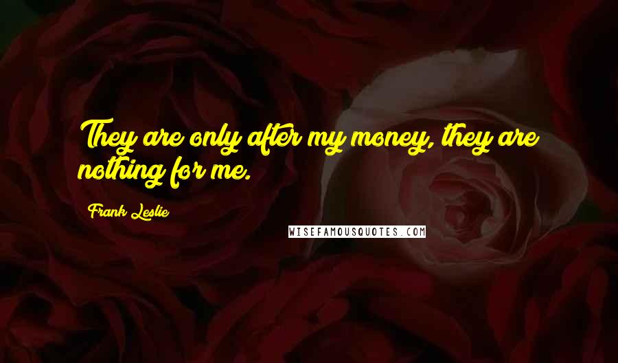 Frank Leslie Quotes: They are only after my money, they are nothing for me.