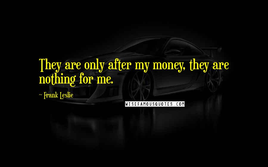 Frank Leslie Quotes: They are only after my money, they are nothing for me.