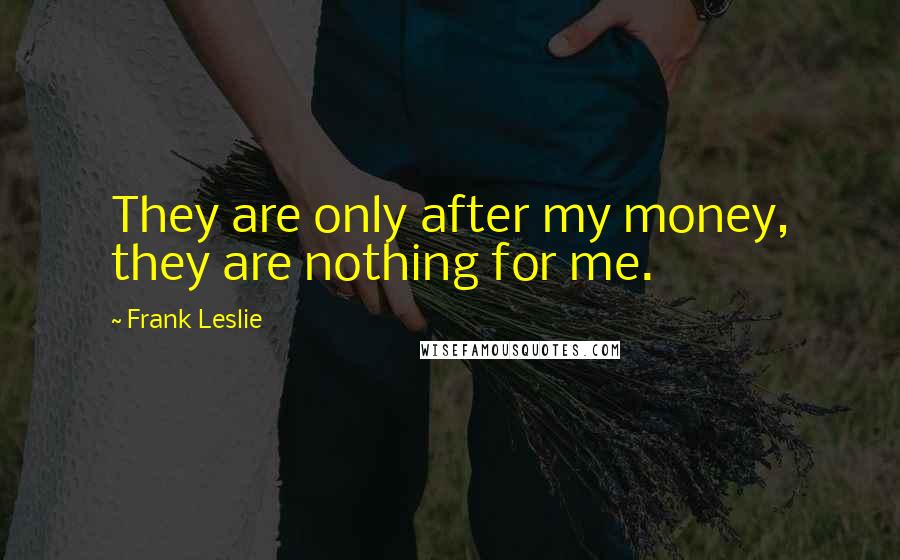 Frank Leslie Quotes: They are only after my money, they are nothing for me.