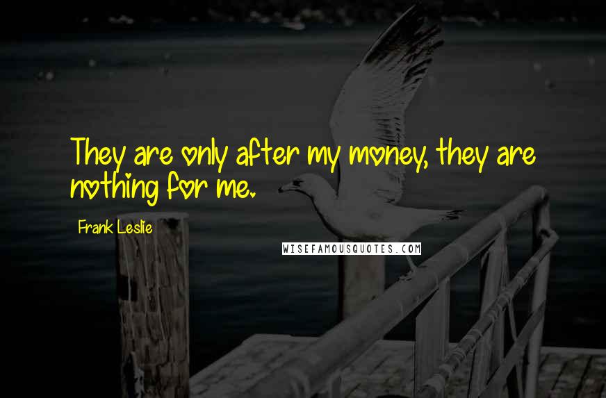 Frank Leslie Quotes: They are only after my money, they are nothing for me.