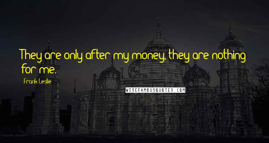 Frank Leslie Quotes: They are only after my money, they are nothing for me.