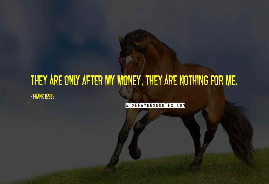 Frank Leslie Quotes: They are only after my money, they are nothing for me.